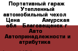 Портативный гараж. Утепленный автомобильный чехол. › Цена ­ 7 920 - Амурская обл., Благовещенск г. Авто » Автопринадлежности и атрибутика   
